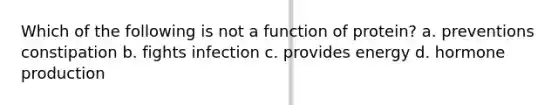 Which of the following is not a function of protein? a. preventions constipation b. fights infection c. provides energy d. hormone production