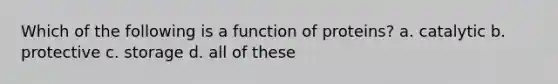 Which of the following is a function of proteins? a. catalytic b. protective c. storage d. all of these