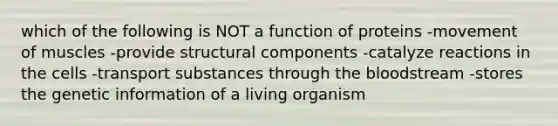 which of the following is NOT a function of proteins -movement of muscles -provide structural components -catalyze reactions in the cells -transport substances through the bloodstream -stores the genetic information of a living organism