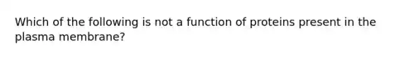 Which of the following is not a function of proteins present in the plasma membrane?