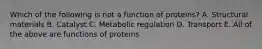 Which of the following is not a function of proteins? A. Structural materials B. Catalyst C. Metabolic regulation D. Transport E. All of the above are functions of proteins