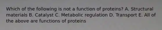 Which of the following is not a function of proteins? A. Structural materials B. Catalyst C. Metabolic regulation D. Transport E. All of the above are functions of proteins