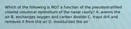 Which of the following is NOT a function of the pseudostratified ciliated columnar epithelium of the nasal cavity? A. warms the air B. exchanges oxygen and carbon dioxide C. traps dirt and removes it from the air D. moisturizes the air