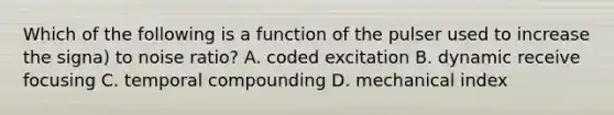 Which of the following is a function of the pulser used to increase the signa) to noise ratio? A. coded excitation B. dynamic receive focusing C. temporal compounding D. mechanical index