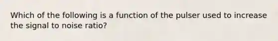 Which of the following is a function of the pulser used to increase the signal to noise ratio?