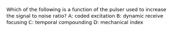 Which of the following is a function of the pulser used to increase the signal to noise ratio? A: coded excitation B: dynamic receive focusing C: temporal compounding D: mechanical index