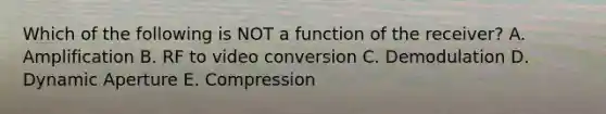 Which of the following is NOT a function of the receiver? A. Amplification B. RF to video conversion C. Demodulation D. Dynamic Aperture E. Compression