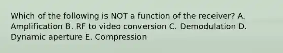 Which of the following is NOT a function of the receiver? A. Amplification B. RF to video conversion C. Demodulation D. Dynamic aperture E. Compression