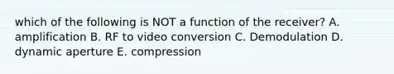 which of the following is NOT a function of the receiver? A. amplification B. RF to video conversion C. Demodulation D. dynamic aperture E. compression