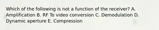 Which of the following is not a function of the receiver? A. Amplification B. RF To video conversion C. Demodulation D. Dynamic aperture E. Compression