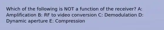 Which of the following is NOT a function of the receiver? A: Amplification B: RF to video conversion C: Demodulation D: Dynamic aperture E: Compression