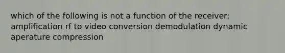 which of the following is not a function of the receiver: amplification rf to video conversion demodulation dynamic aperature compression