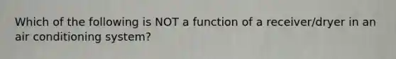 Which of the following is NOT a function of a receiver/dryer in an air conditioning system?