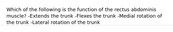 Which of the following is the function of the rectus abdominis muscle? -Extends the trunk -Flexes the trunk -Medial rotation of the trunk -Lateral rotation of the trunk