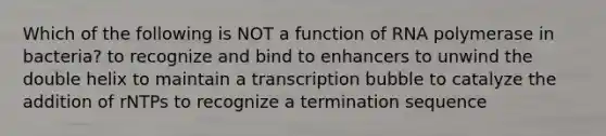 Which of the following is NOT a function of RNA polymerase in bacteria? to recognize and bind to enhancers to unwind the double helix to maintain a transcription bubble to catalyze the addition of rNTPs to recognize a termination sequence