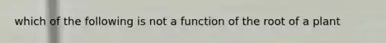 which of the following is not a function of the root of a plant