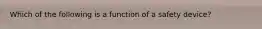 Which of the following is a function of a safety device?