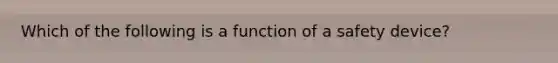 Which of the following is a function of a safety device?