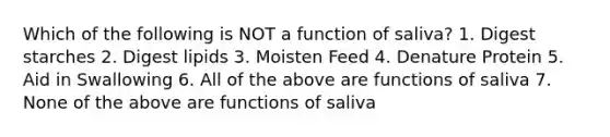 Which of the following is NOT a function of saliva? 1. Digest starches 2. Digest lipids 3. Moisten Feed 4. Denature Protein 5. Aid in Swallowing 6. All of the above are functions of saliva 7. None of the above are functions of saliva