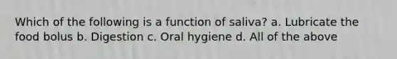 Which of the following is a function of saliva? a. Lubricate the food bolus b. Digestion c. Oral hygiene d. All of the above