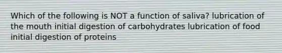 Which of the following is NOT a function of saliva? lubrication of the mouth initial digestion of carbohydrates lubrication of food initial digestion of proteins