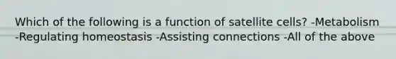 Which of the following is a function of satellite cells? -Metabolism -Regulating homeostasis -Assisting connections -All of the above