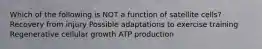 Which of the following is NOT a function of satellite cells? Recovery from injury Possible adaptations to exercise training Regenerative cellular growth ATP production