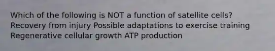 Which of the following is NOT a function of satellite cells? Recovery from injury Possible adaptations to exercise training Regenerative cellular growth <a href='https://www.questionai.com/knowledge/kQXM5vFKbG-atp-production' class='anchor-knowledge'>atp production</a>