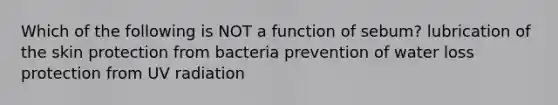 Which of the following is NOT a function of sebum? lubrication of the skin protection from bacteria prevention of water loss protection from UV radiation