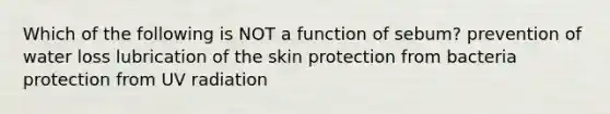 Which of the following is NOT a function of sebum? prevention of water loss lubrication of the skin protection from bacteria protection from UV radiation