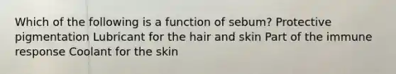 Which of the following is a function of sebum? Protective pigmentation Lubricant for the hair and skin Part of the immune response Coolant for the skin