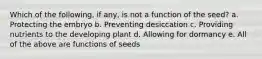 Which of the following, if any, is not a function of the seed? a. Protecting the embryo b. Preventing desiccation c. Providing nutrients to the developing plant d. Allowing for dormancy e. All of the above are functions of seeds