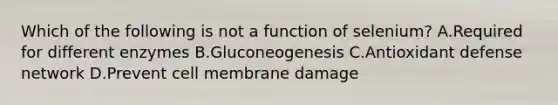 Which of the following is not a function of selenium? A.Required for different enzymes B.Gluconeogenesis C.Antioxidant defense network D.Prevent cell membrane damage