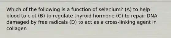 Which of the following is a function of selenium? (A) to help blood to clot (B) to regulate thyroid hormone (C) to repair DNA damaged by free radicals (D) to act as a cross-linking agent in collagen