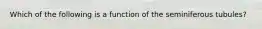 Which of the following is a function of the seminiferous tubules?