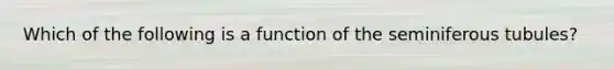 Which of the following is a function of the seminiferous tubules?