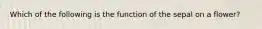 Which of the following is the function of the sepal on a flower?