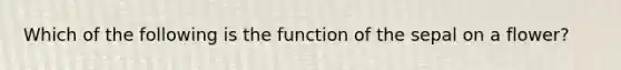 Which of the following is the function of the sepal on a flower?