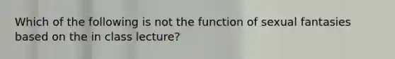 Which of the following is not the function of sexual fantasies based on the in class lecture?