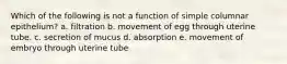 Which of the following is not a function of simple columnar epithelium? a. filtration b. movement of egg through uterine tube. c. secretion of mucus d. absorption e. movement of embryo through uterine tube