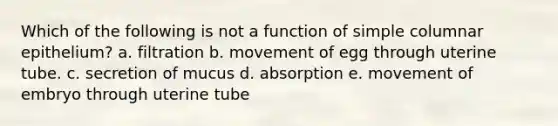 Which of the following is not a function of simple columnar epithelium? a. filtration b. movement of egg through uterine tube. c. secretion of mucus d. absorption e. movement of embryo through uterine tube