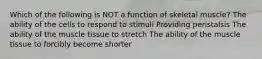 Which of the following is NOT a function of skeletal muscle? The ability of the cells to respond to stimuli Providing peristalsis The ability of the muscle tissue to stretch The ability of the muscle tissue to forcibly become shorter