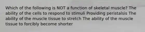 Which of the following is NOT a function of skeletal muscle? The ability of the cells to respond to stimuli Providing peristalsis The ability of the <a href='https://www.questionai.com/knowledge/kMDq0yZc0j-muscle-tissue' class='anchor-knowledge'>muscle tissue</a> to stretch The ability of the muscle tissue to forcibly become shorter