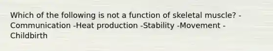 Which of the following is not a function of skeletal muscle? -Communication -Heat production -Stability -Movement -Childbirth