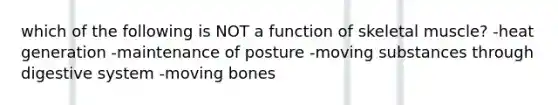 which of the following is NOT a function of skeletal muscle? -heat generation -maintenance of posture -moving substances through digestive system -moving bones