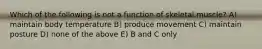 Which of the following is not a function of skeletal muscle? A) maintain body temperature B) produce movement C) maintain posture D) none of the above E) B and C only