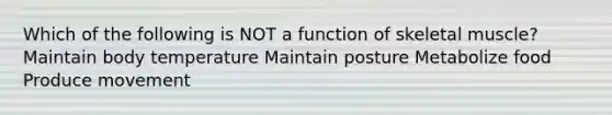 Which of the following is NOT a function of skeletal muscle? Maintain body temperature Maintain posture Metabolize food Produce movement