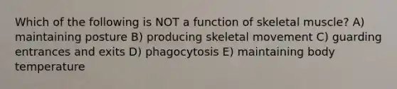 Which of the following is NOT a function of skeletal muscle? A) maintaining posture B) producing skeletal movement C) guarding entrances and exits D) phagocytosis E) maintaining body temperature