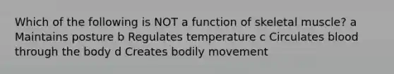 Which of the following is NOT a function of skeletal muscle? a Maintains posture b Regulates temperature c Circulates blood through the body d Creates bodily movement