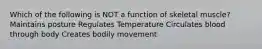 Which of the following is NOT a function of skeletal muscle? Maintains posture Regulates Temperature Circulates blood through body Creates bodily movement